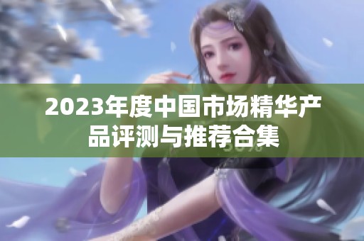 2023年度中国市场精华产品评测与推荐合集