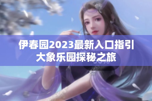 伊春园2023最新入口指引大象乐园探秘之旅