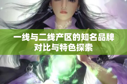 一线与二线产区的知名品牌对比与特色探索