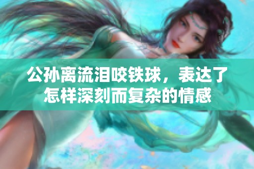 公孙离流泪咬铁球，表达了怎样深刻而复杂的情感