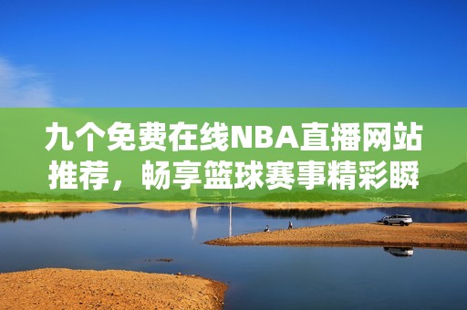 九个免费在线NBA直播网站推荐，畅享篮球赛事精彩瞬间