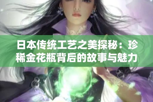 日本传统工艺之美探秘：珍稀金花瓶背后的故事与魅力