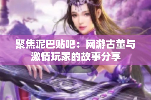 聚焦泥巴贴吧：网游古董与激情玩家的故事分享