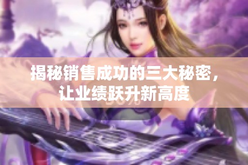 揭秘销售成功的三大秘密，让业绩跃升新高度