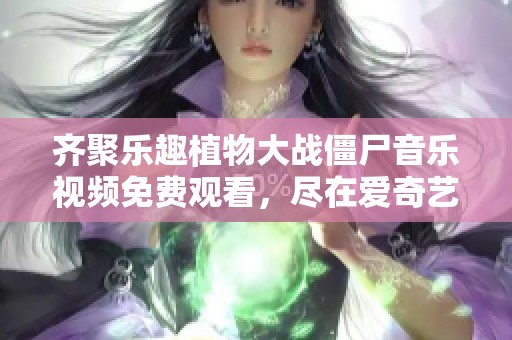 齐聚乐趣植物大战僵尸音乐视频免费观看，尽在爱奇艺