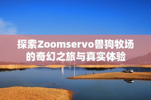 探索Zoomservo兽狗牧场的奇幻之旅与真实体验