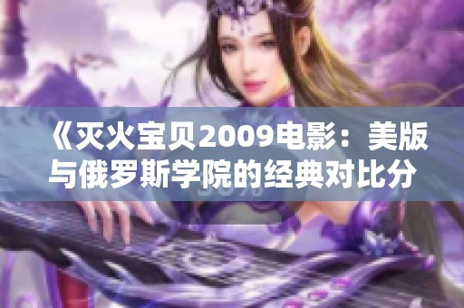 《灭火宝贝2009电影：美版与俄罗斯学院的经典对比分析》