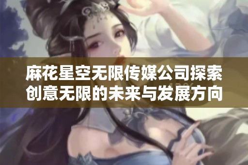 麻花星空无限传媒公司探索创意无限的未来与发展方向