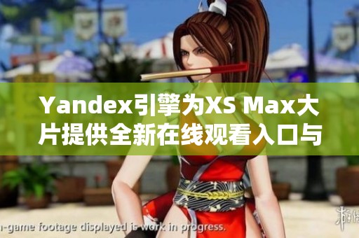 Yandex引擎为XS Max大片提供全新在线观看入口与体验