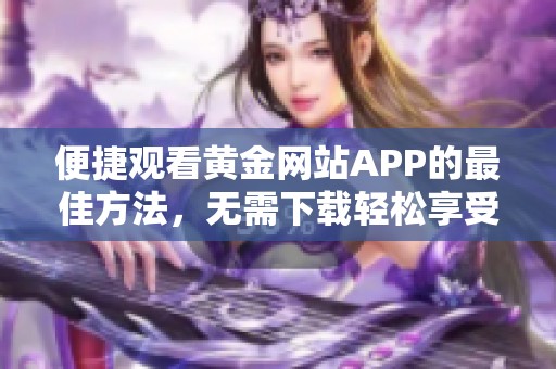 便捷观看黄金网站APP的最佳方法，无需下载轻松享受