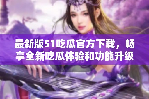 最新版51吃瓜官方下载，畅享全新吃瓜体验和功能升级