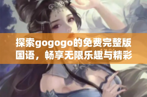 探索gogogo的免费完整版国语，畅享无限乐趣与精彩体验