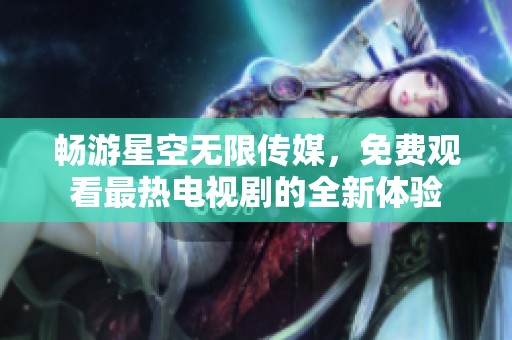 畅游星空无限传媒，免费观看最热电视剧的全新体验