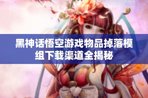黑神话悟空游戏物品掉落模组下载渠道全揭秘