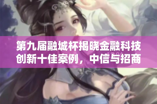第九届融城杯揭晓金融科技创新十佳案例，中信与招商银行表现突出