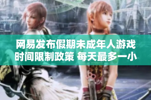 网易发布假期未成年人游戏时间限制政策 每天最多一小时
