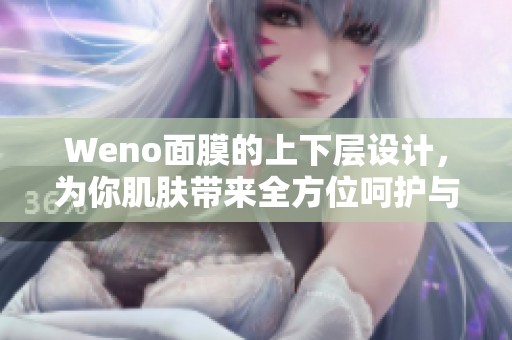 Weno面膜的上下层设计，为你肌肤带来全方位呵护与滋养