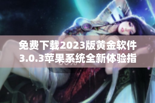 免费下载2023版黄金软件3.0.3苹果系统全新体验指南