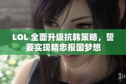 LOL 全面升级抗韩策略，誓要实现精忠报国梦想