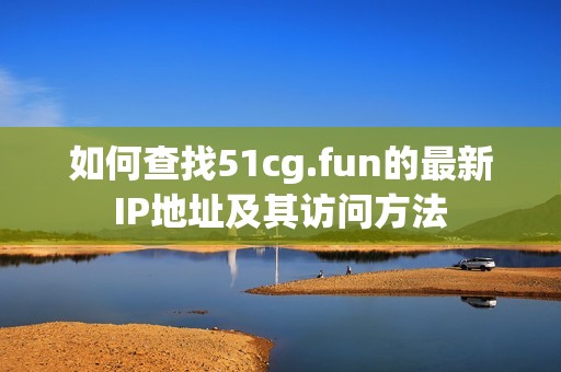 如何查找51cg.fun的最新IP地址及其访问方法