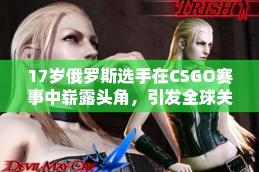 17岁俄罗斯选手在CSGO赛事中崭露头角，引发全球关注