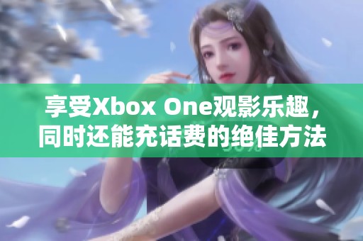 享受Xbox One观影乐趣，同时还能充话费的绝佳方法