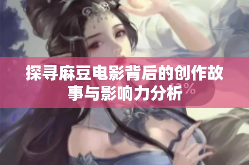 探寻麻豆电影背后的创作故事与影响力分析