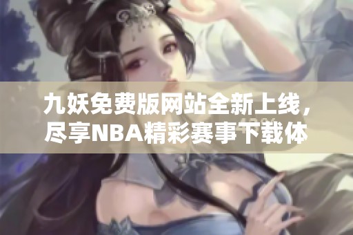 九妖免费版网站全新上线，尽享NBA精彩赛事下载体验