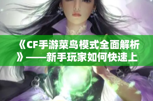 《CF手游菜鸟模式全面解析》——新手玩家如何快速上手和提升技巧