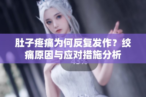 肚子疼痛为何反复发作？绞痛原因与应对措施分析