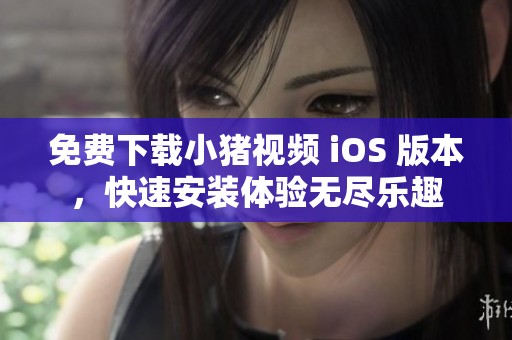 免费下载小猪视频 iOS 版本，快速安装体验无尽乐趣