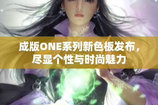 成版ONE系列新色板发布，尽显个性与时尚魅力