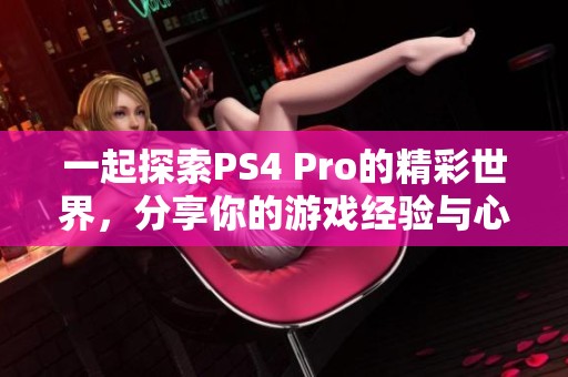 一起探索PS4 Pro的精彩世界，分享你的游戏经验与心得！