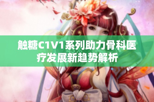 触糖C1V1系列助力骨科医疗发展新趋势解析