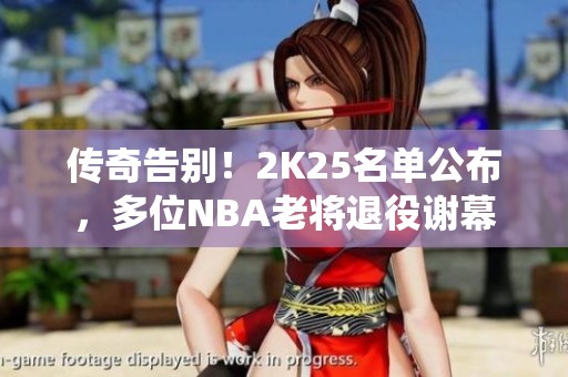 传奇告别！2K25名单公布，多位NBA老将退役谢幕