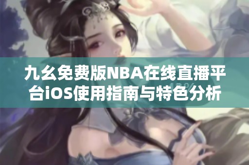 九幺免费版NBA在线直播平台iOS使用指南与特色分析