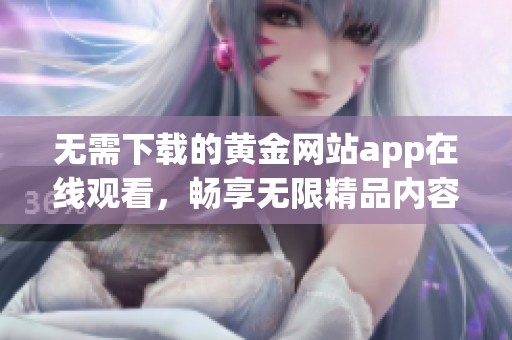 无需下载的黄金网站app在线观看，畅享无限精品内容