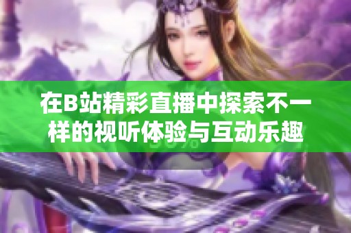 在B站精彩直播中探索不一样的视听体验与互动乐趣