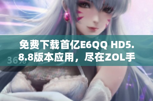 免费下载首亿E6QQ HD5.8.8版本应用，尽在ZOL手机软件平台