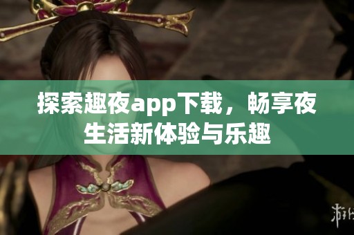 探索趣夜app下载，畅享夜生活新体验与乐趣