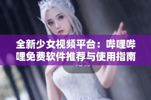 全新少女视频平台：哔哩哔哩免费软件推荐与使用指南