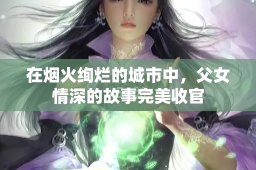 在烟火绚烂的城市中，父女情深的故事完美收官