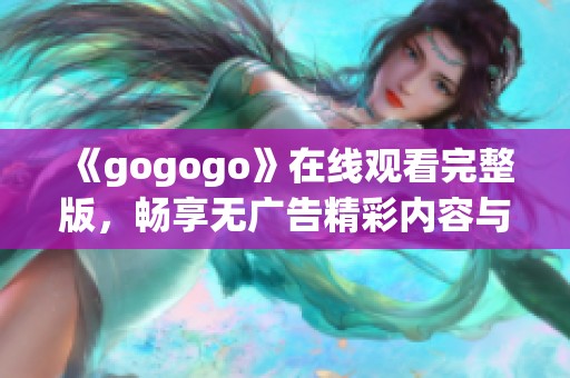 《gogogo》在线观看完整版，畅享无广告精彩内容与欢乐瞬间