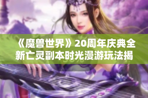 《魔兽世界》20周年庆典全新亡灵副本时光漫游玩法揭秘