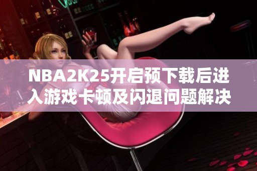 NBA2K25开启预下载后进入游戏卡顿及闪退问题解决指南