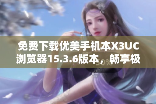 免费下载优美手机本X3UC浏览器15.3.6版本，畅享极速上网体验