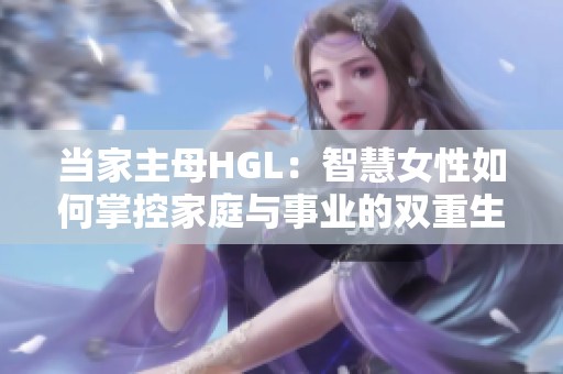 当家主母HGL：智慧女性如何掌控家庭与事业的双重生活