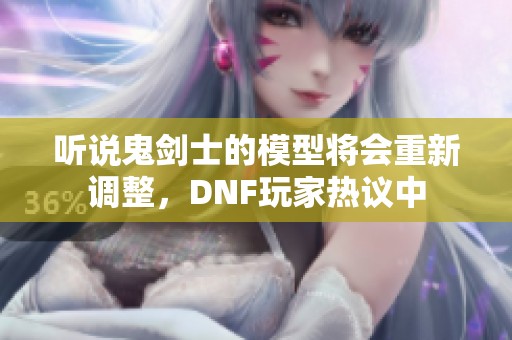 听说鬼剑士的模型将会重新调整，DNF玩家热议中