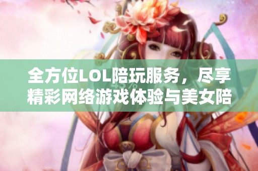 全方位LOL陪玩服务，尽享精彩网络游戏体验与美女陪玩陪伴