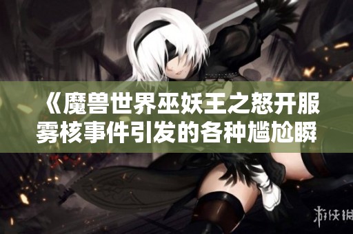 《魔兽世界巫妖王之怒开服雾核事件引发的各种尴尬瞬间》